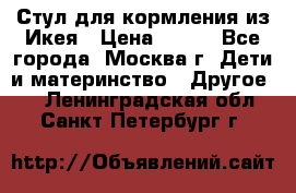 Стул для кормления из Икея › Цена ­ 800 - Все города, Москва г. Дети и материнство » Другое   . Ленинградская обл.,Санкт-Петербург г.